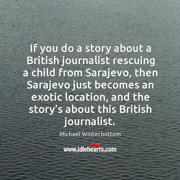 If you do a story about a british journalist rescuing a child from sarajevo Michael Winterbottom Picture Quote