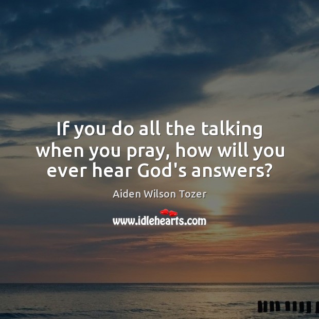 If you do all the talking when you pray, how will you ever hear God’s answers? Aiden Wilson Tozer Picture Quote