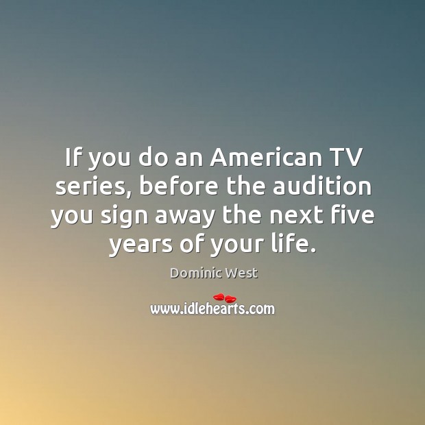 If you do an american tv series, before the audition you sign away the next five years of your life. Dominic West Picture Quote