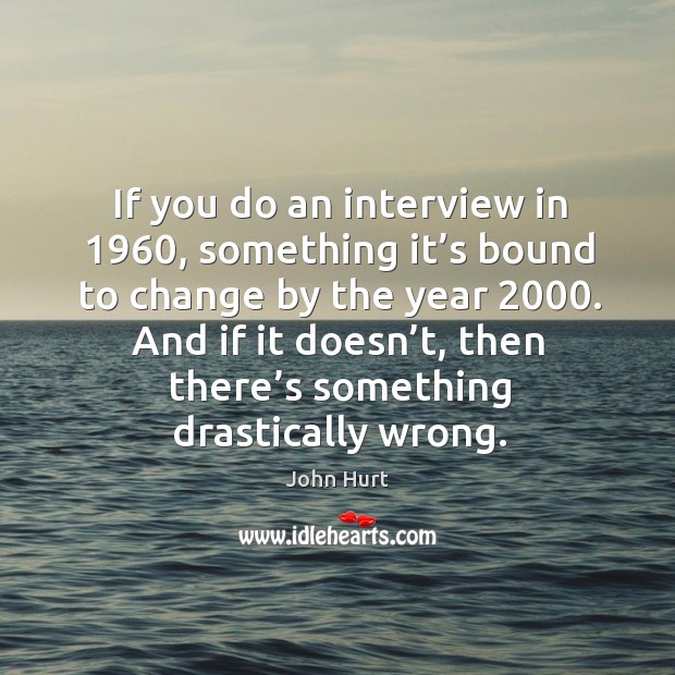 If you do an interview in 1960, something it’s bound to change by the year 2000. John Hurt Picture Quote