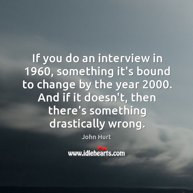 If you do an interview in 1960, something it’s bound to change by John Hurt Picture Quote