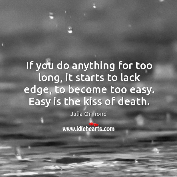 If you do anything for too long, it starts to lack edge, to become too easy. Easy is the kiss of death. Julia Ormond Picture Quote