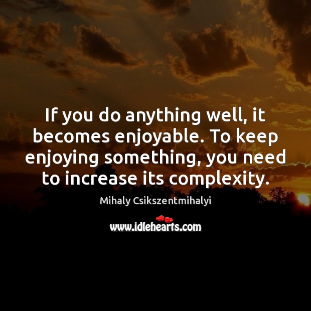 If you do anything well, it becomes enjoyable. To keep enjoying something, Mihaly Csikszentmihalyi Picture Quote