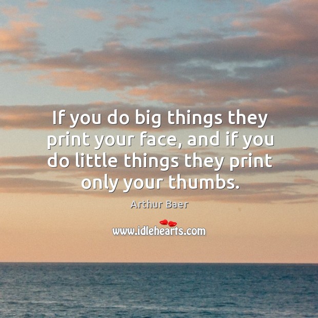 If you do big things they print your face, and if you do little things they print only your thumbs. Arthur Baer Picture Quote