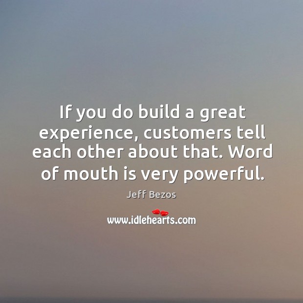 If you do build a great experience, customers tell each other about that. Word of mouth is very powerful. Jeff Bezos Picture Quote