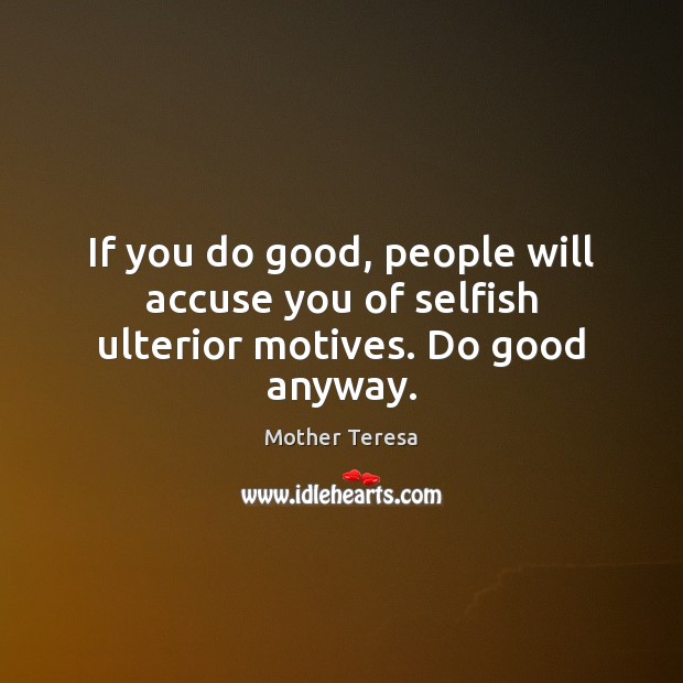 If you do good, people will accuse you of selfish ulterior motives. Do good anyway. Mother Teresa Picture Quote