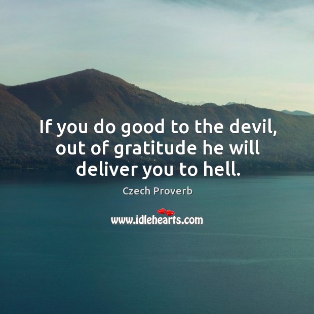 If you do good to the devil, out of gratitude he will deliver you to hell. Image