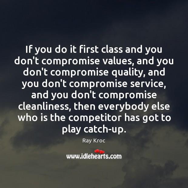 If you do it first class and you don’t compromise values, and Ray Kroc Picture Quote