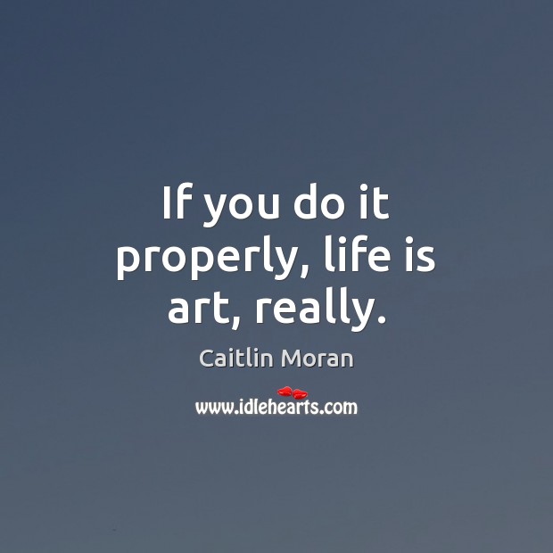 If you do it properly, life is art, really. Image