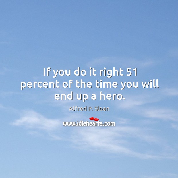 If you do it right 51 percent of the time you will end up a hero. Alfred P. Sloan Picture Quote