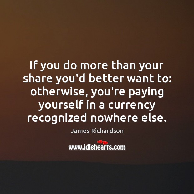 If you do more than your share you’d better want to: otherwise, James Richardson Picture Quote