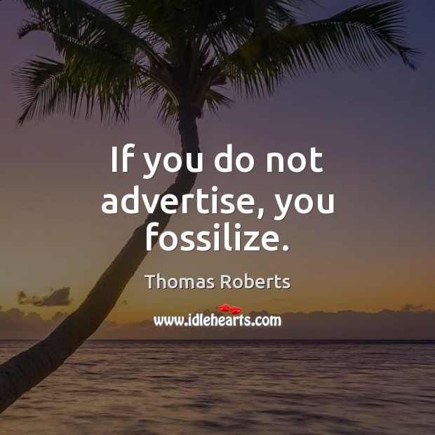 If you do not advertise, you fossilize. Thomas Roberts Picture Quote