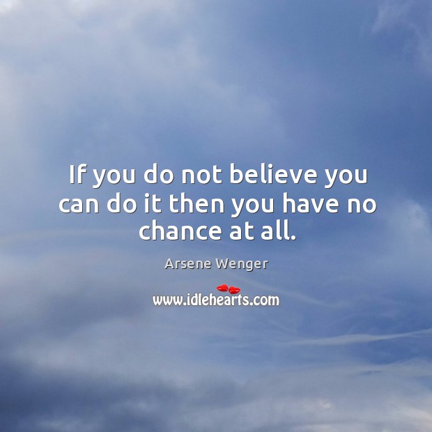 If you do not believe you can do it then you have no chance at all. Arsene Wenger Picture Quote