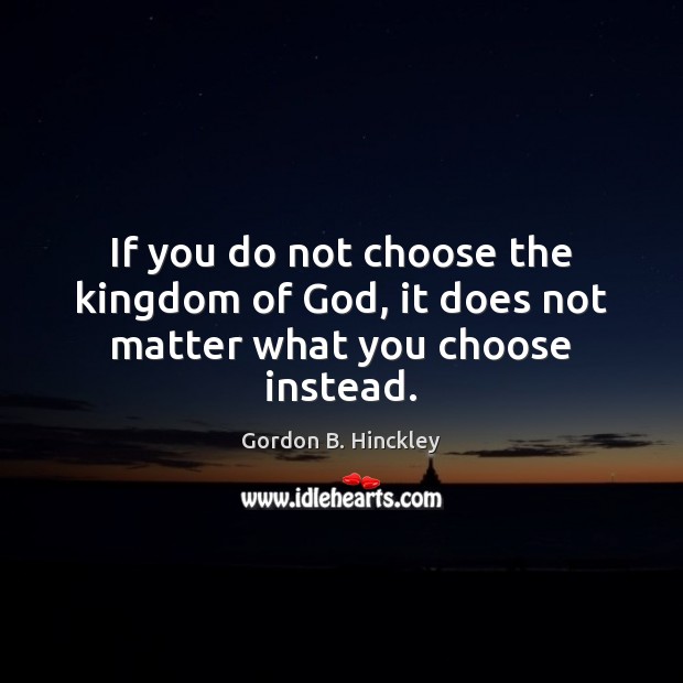 If you do not choose the kingdom of God, it does not matter what you choose instead. Gordon B. Hinckley Picture Quote