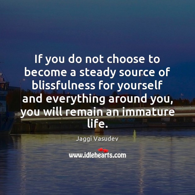 If you do not choose to become a steady source of blissfulness 
