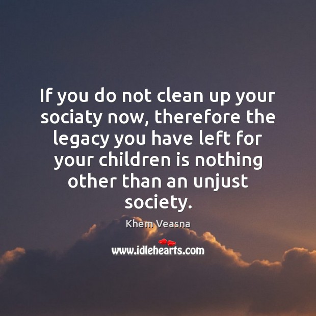 If you do not clean up your sociaty now, therefore the legacy Khem Veasna Picture Quote
