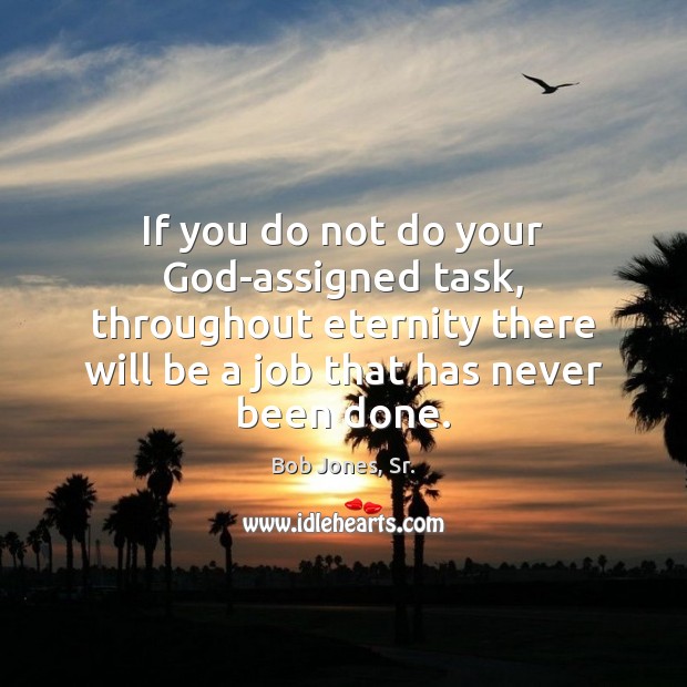 If you do not do your God-assigned task, throughout eternity there will Bob Jones, Sr. Picture Quote