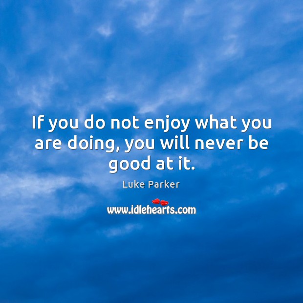 If you do not enjoy what you are doing, you will never be good at it. Image