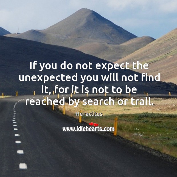If you do not expect the unexpected you will not find it, for it is not to be reached by search or trail. Image