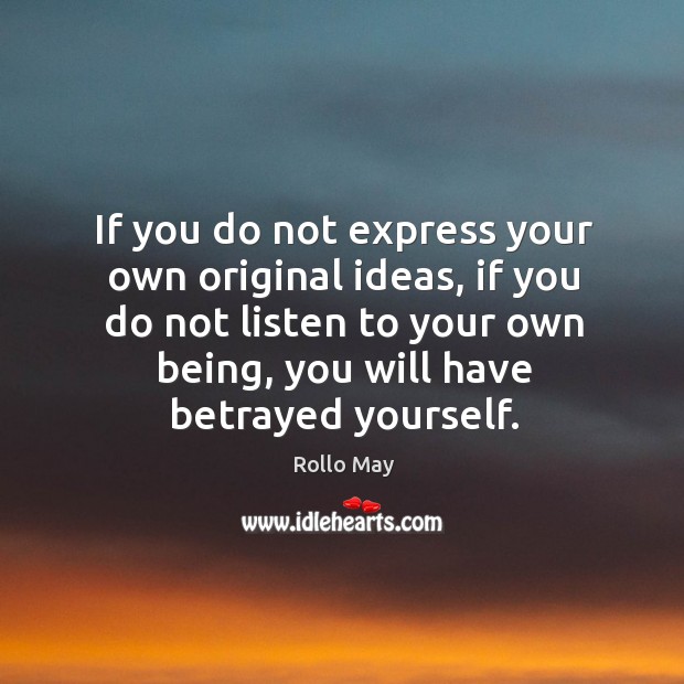 If you do not express your own original ideas, if you do not listen to your own being, you will have betrayed yourself. Rollo May Picture Quote
