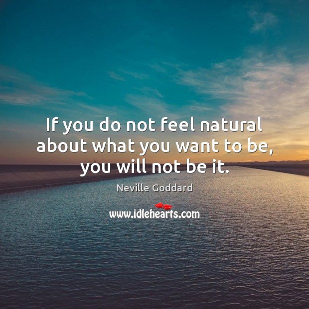 If you do not feel natural about what you want to be, you will not be it. Neville Goddard Picture Quote