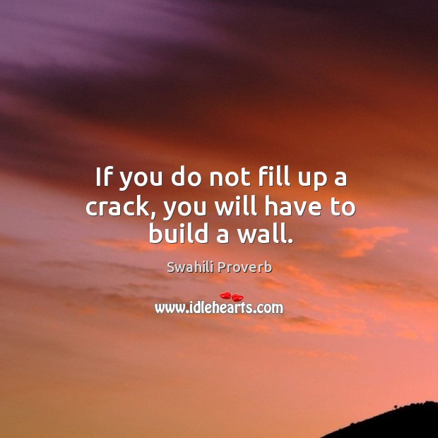 If you do not fill up a crack, you will have to build a wall. Image