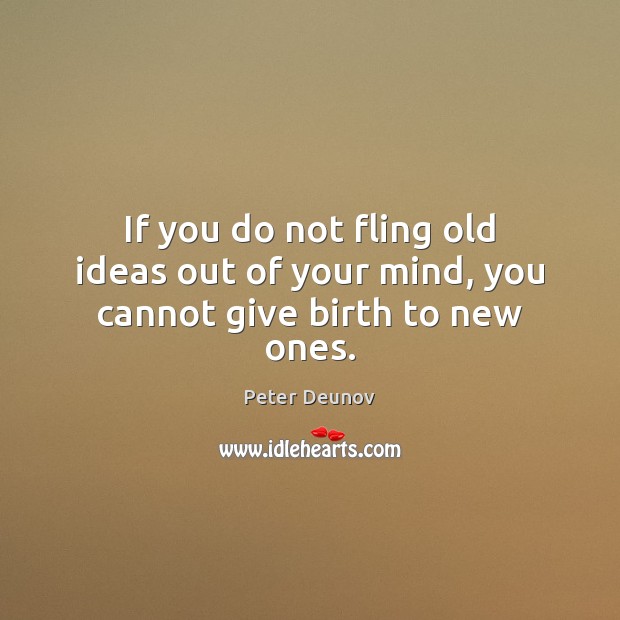 If you do not fling old ideas out of your mind, you cannot give birth to new ones. Peter Deunov Picture Quote