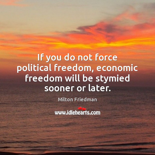 If you do not force political freedom, economic freedom will be stymied sooner or later. Milton Friedman Picture Quote