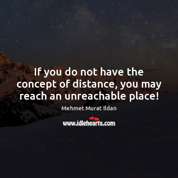 If you do not have the concept of distance, you may reach an unreachable place! Mehmet Murat Ildan Picture Quote