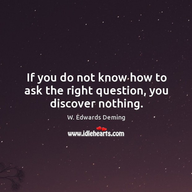 If you do not know how to ask the right question, you discover nothing. W. Edwards Deming Picture Quote