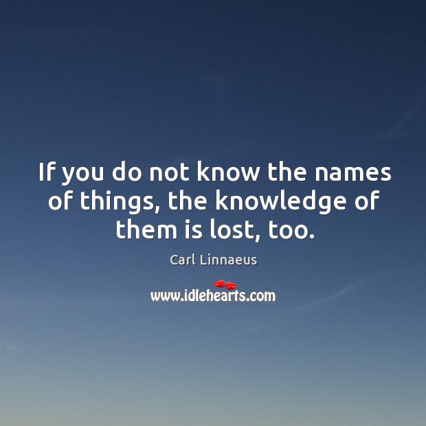 If you do not know the names of things, the knowledge of them is lost, too. Carl Linnaeus Picture Quote