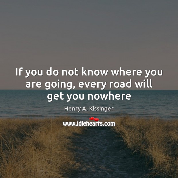 If you do not know where you are going, every road will get you nowhere Henry A. Kissinger Picture Quote