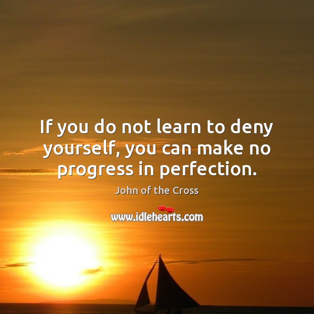 If you do not learn to deny yourself, you can make no progress in perfection. John of the Cross Picture Quote