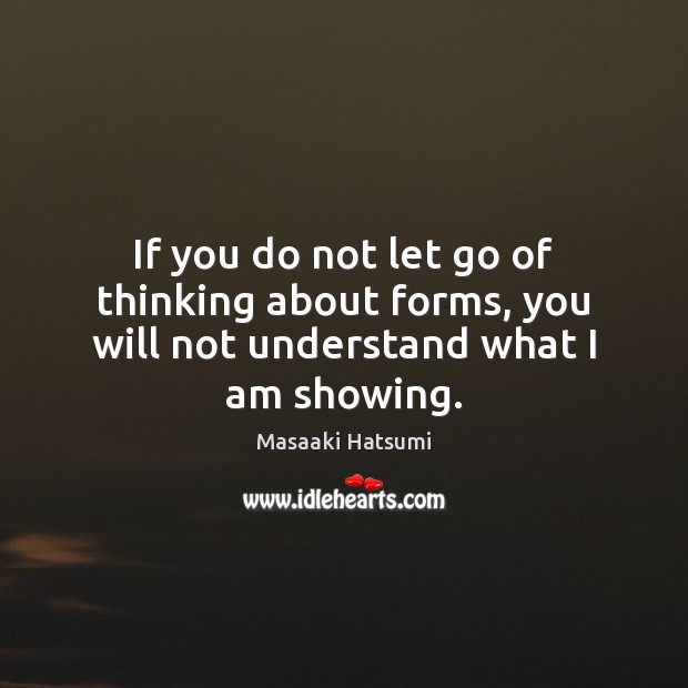 If you do not let go of thinking about forms, you will not understand what I am showing. Image