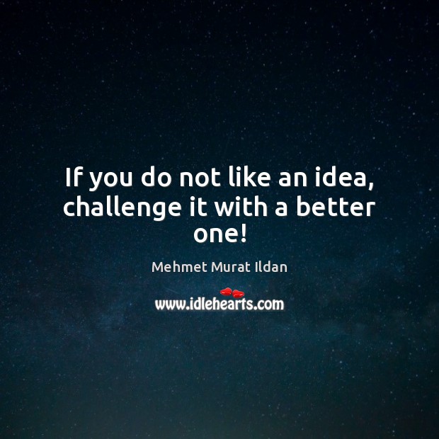 If you do not like an idea, challenge it with a better one! Image