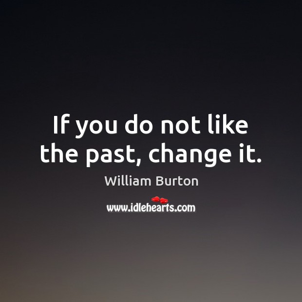 If you do not like the past, change it. Image