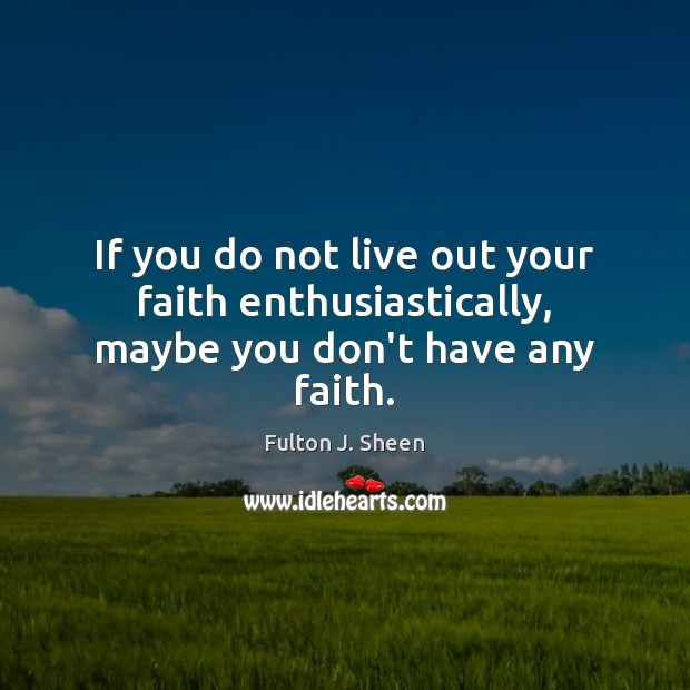If you do not live out your faith enthusiastically, maybe you don’t have any faith. Image