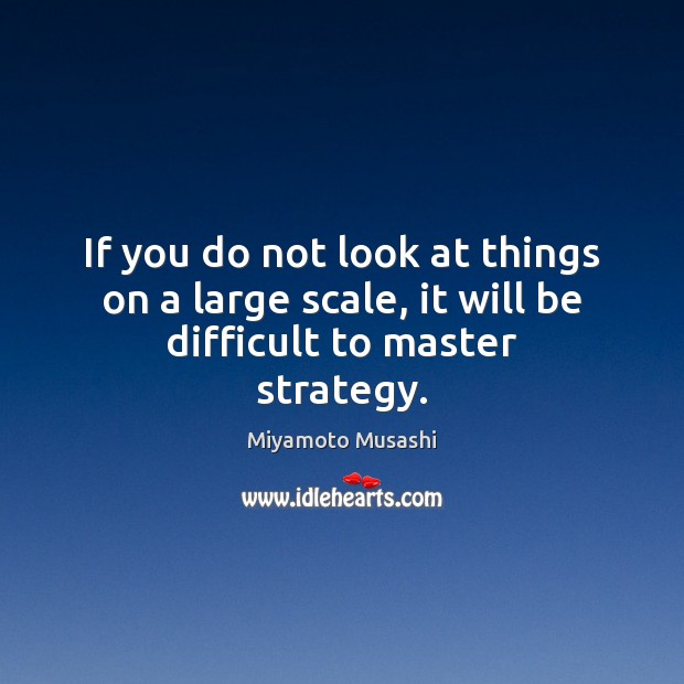 If you do not look at things on a large scale, it will be difficult to master strategy. Miyamoto Musashi Picture Quote