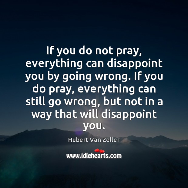 If you do not pray, everything can disappoint you by going wrong. Hubert Van Zeller Picture Quote