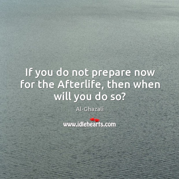 If you do not prepare now for the Afterlife, then when will you do so? Al-Ghazali Picture Quote
