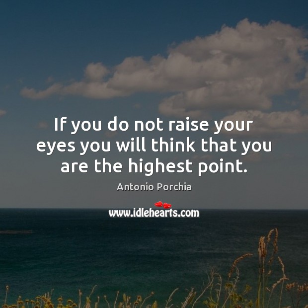 If you do not raise your eyes you will think that you are the highest point. Antonio Porchia Picture Quote