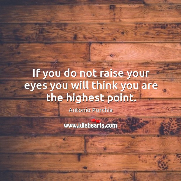 If you do not raise your eyes you will think you are the highest point. Antonio Porchia Picture Quote