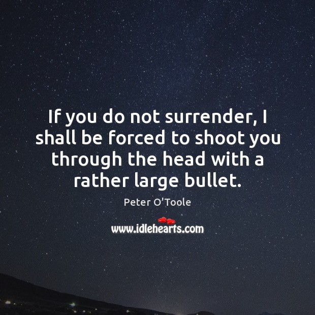 If you do not surrender, I shall be forced to shoot you Peter O’Toole Picture Quote