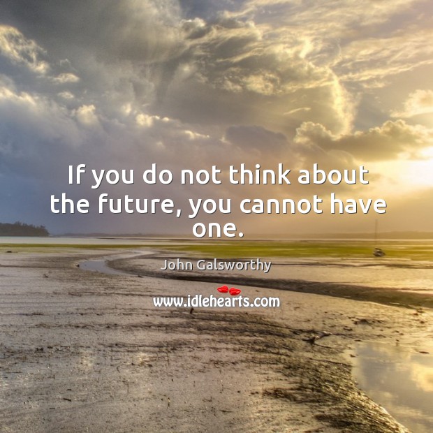 If you do not think about the future, you cannot have one. John Galsworthy Picture Quote
