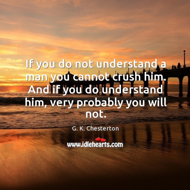 If you do not understand a man you cannot crush him. And if you do understand him, very probably you will not. G. K. Chesterton Picture Quote