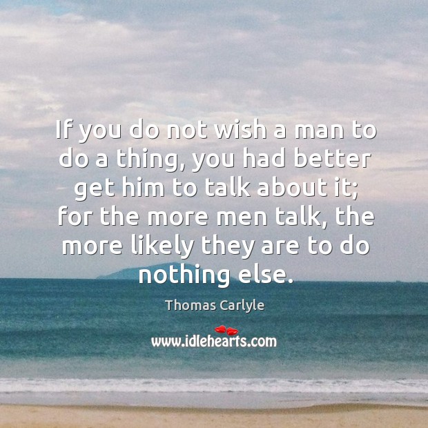 If you do not wish a man to do a thing, you had better get him to talk about it; Thomas Carlyle Picture Quote