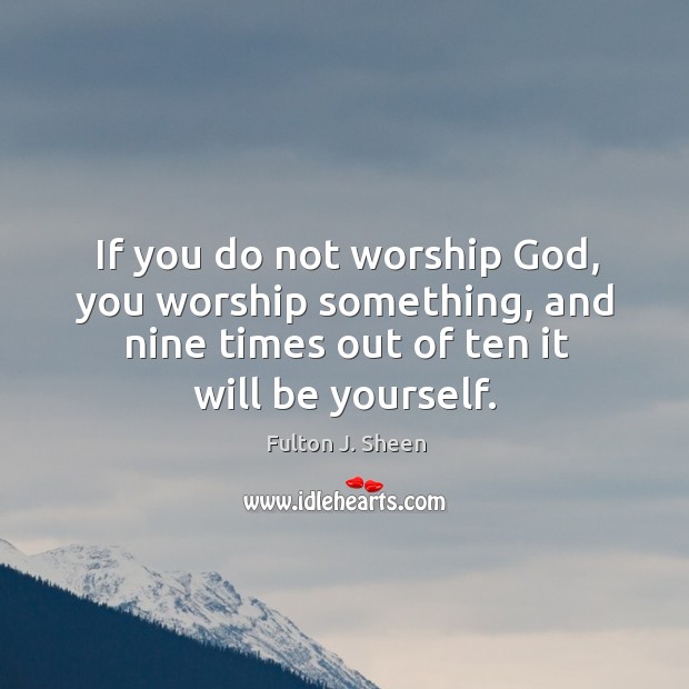 If you do not worship God, you worship something, and nine times Image