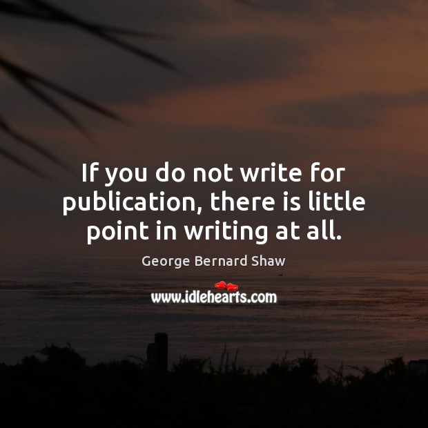 If you do not write for publication, there is little point in writing at all. George Bernard Shaw Picture Quote