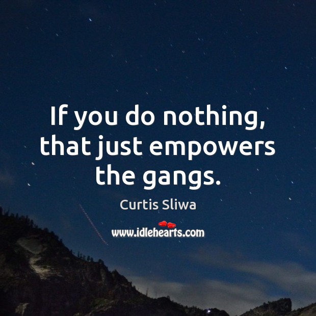 If you do nothing, that just empowers the gangs. Curtis Sliwa Picture Quote