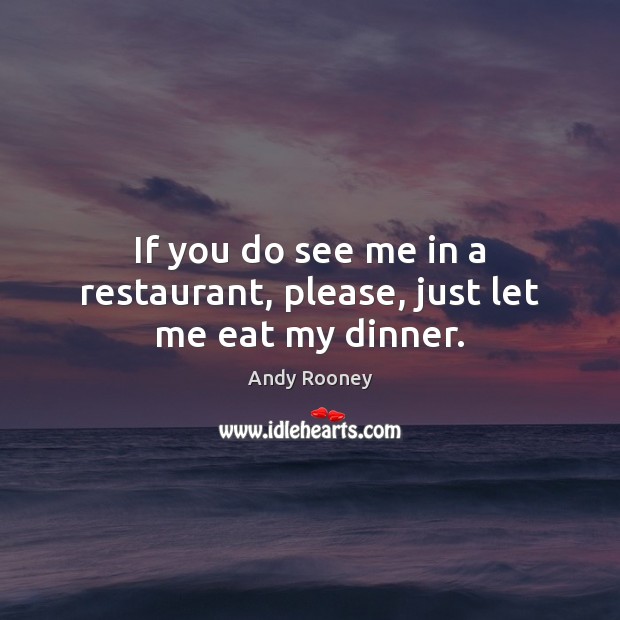 If you do see me in a restaurant, please, just let me eat my dinner. Andy Rooney Picture Quote